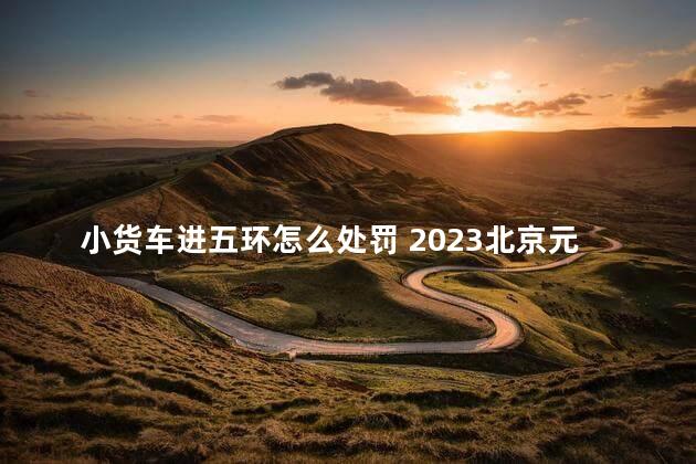 小货车进五环怎么处罚 2023北京元旦期间小型货车白天能进五环吗